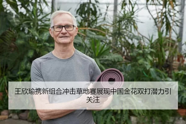 王欣瑜携新组合冲击草地赛展现中国金花双打潜力引关注