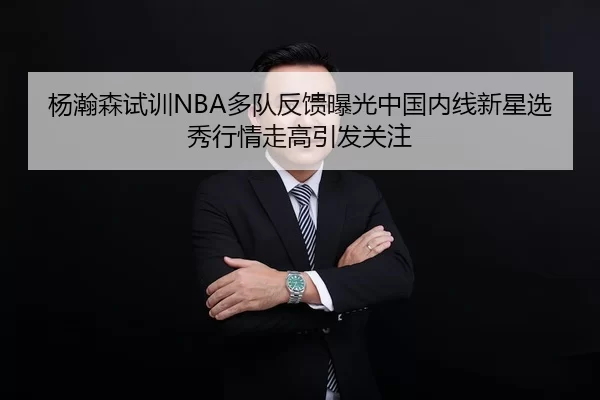 杨瀚森试训NBA多队反馈曝光中国内线新星选秀行情走高引发关注
