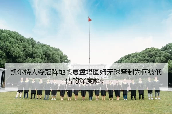 凯尔特人夺冠阵地战复盘塔图姆无球牵制为何被低估的深度解析