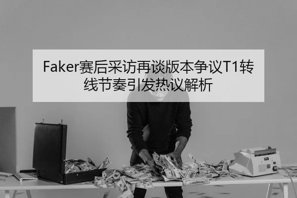 Faker赛后采访再谈版本争议T1转线节奏引发热议解析
