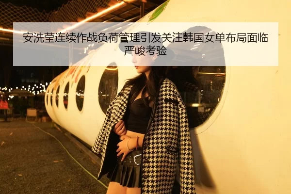 安洗莹连续作战负荷管理引发关注韩国女单布局面临严峻考验