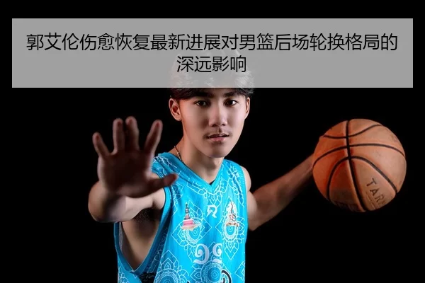 郭艾伦伤愈恢复最新进展对男篮后场轮换格局的深远影响