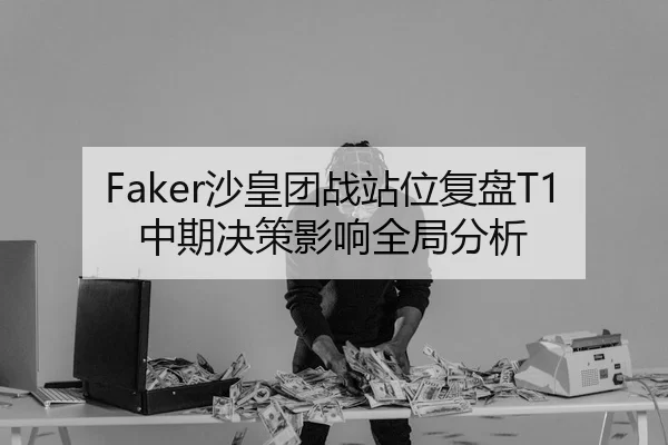 Faker沙皇团战站位复盘T1中期决策影响全局分析