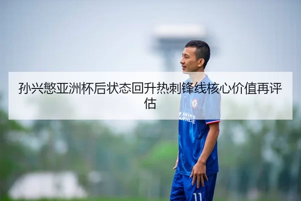 孙兴慜亚洲杯后状态回升热刺锋线核心价值再评估