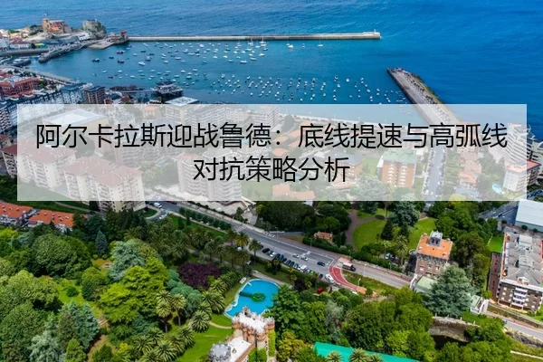 阿尔卡拉斯迎战鲁德：底线提速与高弧线对抗策略分析