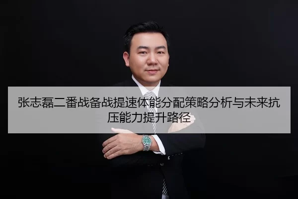 张志磊二番战备战提速体能分配策略分析与未来抗压能力提升路径