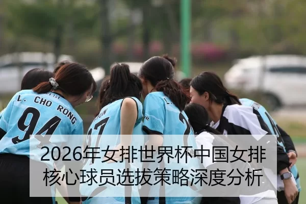 nian-nv-pai-shi-jie-bei-zhong-guo-nv-pai-he-xin-qiu-yuan-xuan-ba-ce-lve-shen-du-fen-xi-2-704.jpg