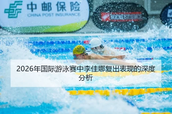2026年国际游泳赛中李佳娜复出表现的深度分析