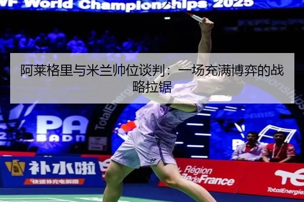 阿莱格里与米兰帅位谈判：一场充满博弈的战略拉锯
