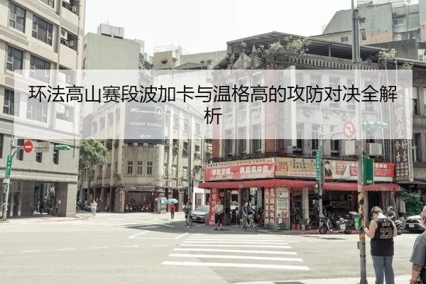 环法高山赛段波加卡与温格高的攻防对决全解析
