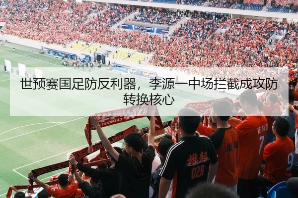 世预赛国足防反利器，李源一中场拦截成攻防转换核心