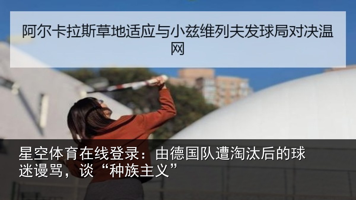 星空体育在线登录：由德相关情况迷谩骂，谈“种族主义”