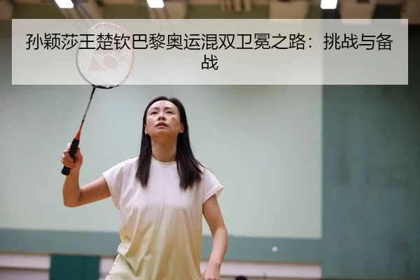 孙颖莎王楚钦巴黎奥运混双卫冕之路：挑战与备战