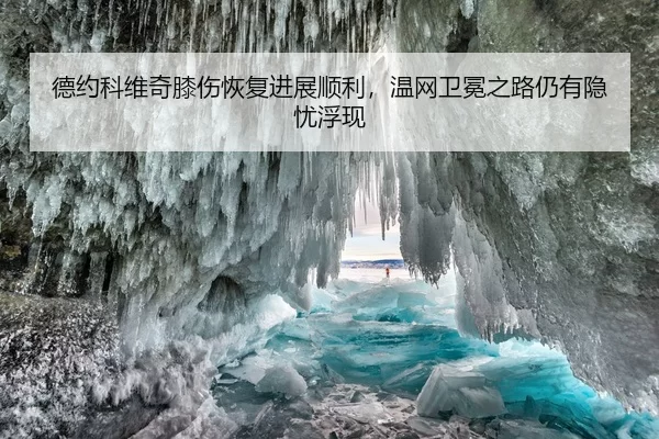 德约科维奇膝伤恢复进展顺利，温网卫冕之路仍有隐忧浮现