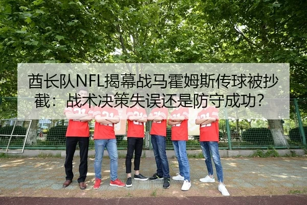 酋长队NFL揭幕战马霍姆斯传球被抄截：战术决策失误还是防守成功？