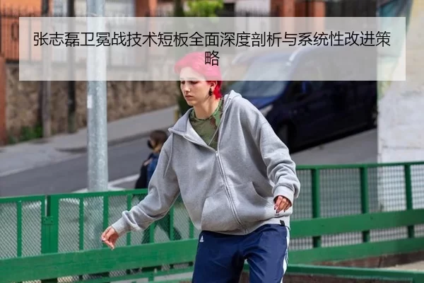张志磊卫冕战技术短板全面深度剖析与系统性改进策略