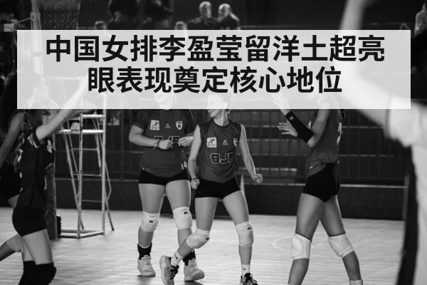 中国女排李盈莹留洋土超亮眼表现奠定核心地位