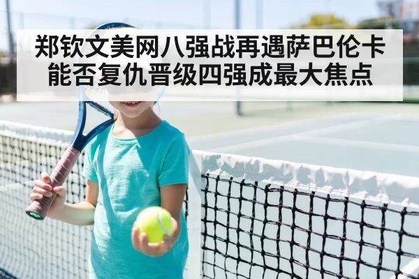 郑钦文美网八强战再遇萨巴伦卡 能否复仇晋级四强成最大焦点