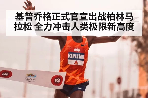 基普乔格正式官宣出战柏林马拉松 全力冲击人类极限新高度