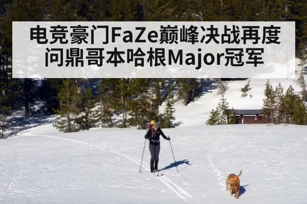 电竞豪门FaZe巅峰决战再度问鼎哥本哈根Major冠军
