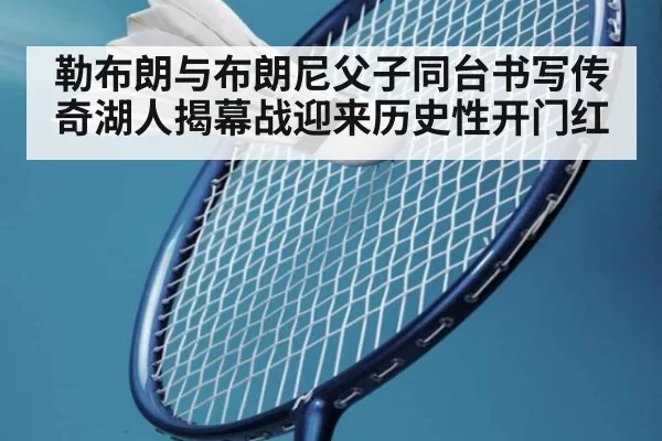 勒布朗与布朗尼父子同台书写传奇湖人揭幕战迎来历史性开门红