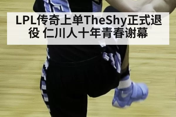 LPL传奇上单TheShy正式退役 仁川人十年青春谢幕
