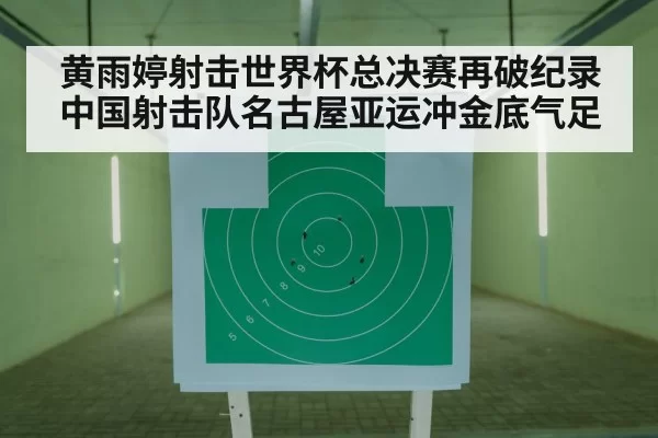 黄雨婷射击世界杯总决赛再破纪录中国射击队名古屋亚运冲金底气足