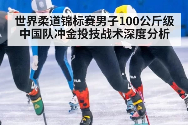 世界柔道锦标赛男子100公斤级中国队冲金投技战术深度分析